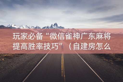玩家必备“微信雀神广东麻将提高胜率技巧”（自建房怎么拿好牌)