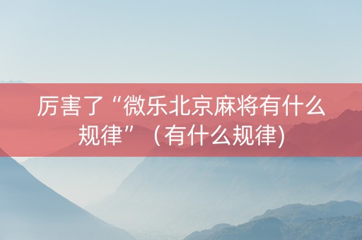 厉害了“微乐北京麻将有什么规律”（有什么规律)
