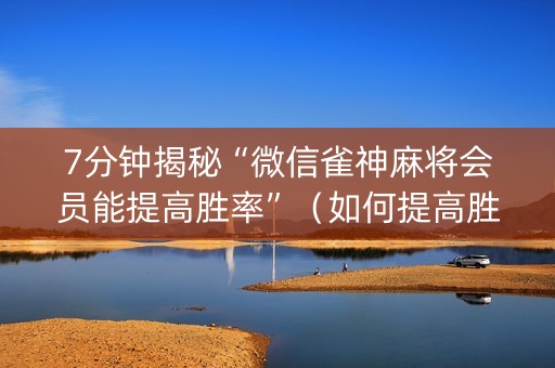 7分钟揭秘“微信雀神麻将会员能提高胜率”（如何提高胜率)