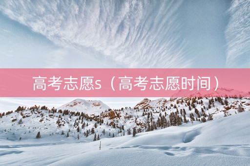 高考志愿s（高考志愿时间）
