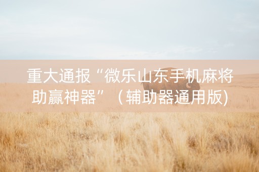 重大通报“微乐山东手机麻将助赢神器”（辅助器通用版)
