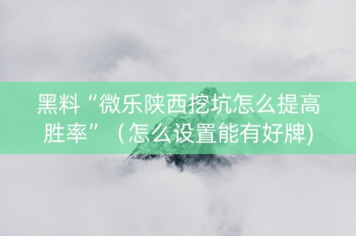 黑料“微乐陕西挖坑怎么提高胜率”（怎么设置能有好牌)