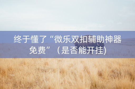 终于懂了“微乐双扣辅助神器免费”（是否能开挂)