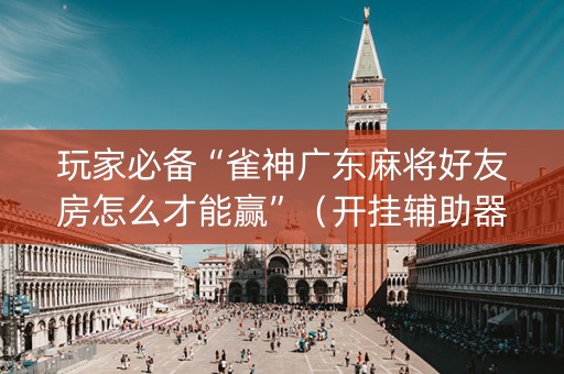 玩家必备“雀神广东麻将好友房怎么才能赢”（开挂辅助器插件)