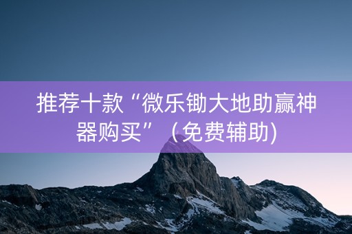 推荐十款“微乐锄大地助赢神器购买”（免费辅助)