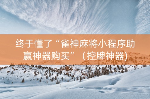 终于懂了“雀神麻将小程序助赢神器购买”（控牌神器)