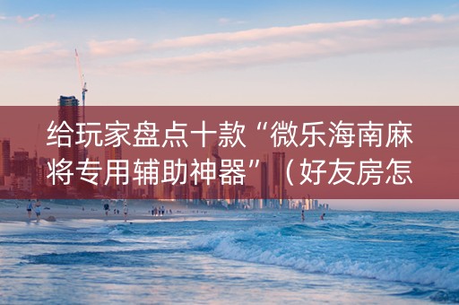 给玩家盘点十款“微乐海南麻将专用辅助神器”（好友房怎么才能赢)