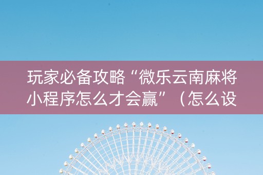 玩家必备攻略“微乐云南麻将小程序怎么才会赢”（怎么设置才能赢)