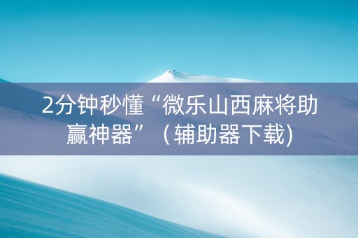 2分钟秒懂“微乐山西麻将助赢神器”（辅助器下载)