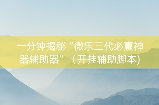 一分钟揭秘“微乐三代必赢神器辅助器”（开挂辅助脚本)