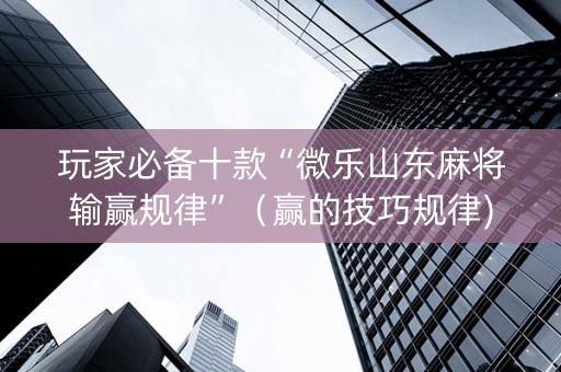 玩家必备十款“微乐山东麻将输赢规律”（赢的技巧规律)