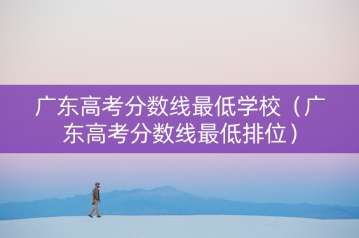 广东高考分数线最低学校（广东高考分数线最低排位）