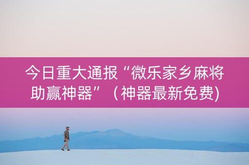 今日重大通报“微乐家乡麻将助赢神器”（神器最新免费)
