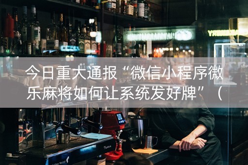 今日重大通报“微信小程序微乐麻将如何让系统发好牌”（必赢神器辅助器)