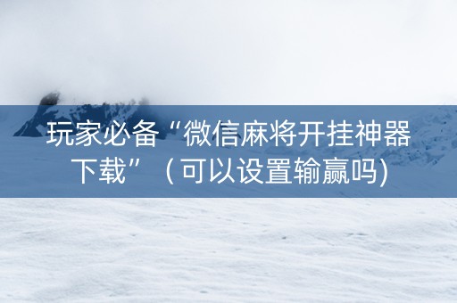 玩家必备“微信麻将开挂神器下载”（可以设置输赢吗)