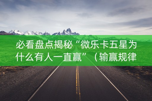 必看盘点揭秘“微乐卡五星为什么有人一直赢”（输赢规律)
