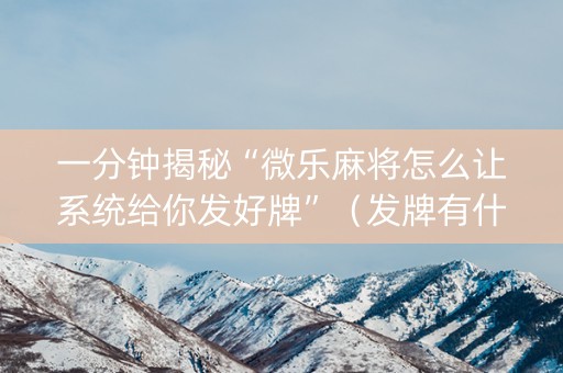 一分钟揭秘“微乐麻将怎么让系统给你发好牌”（发牌有什么规律吗)