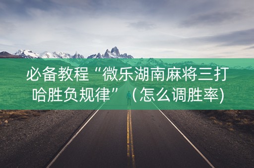 必备教程“微乐湖南麻将三打哈胜负规律”（怎么调胜率)