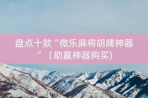盘点十款“微乐麻将胡牌神器”（助赢神器购买)