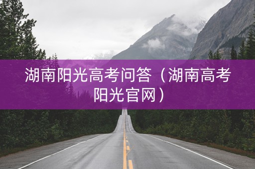 湖南阳光高考问答（湖南高考阳光官网）