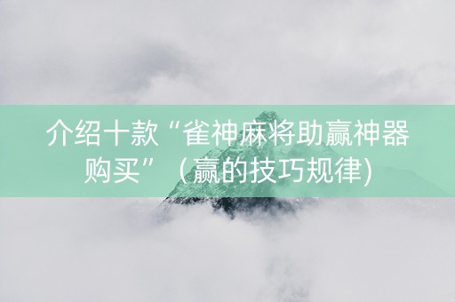 介绍十款“雀神麻将助赢神器购买”（赢的技巧规律)