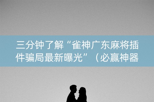 三分钟了解“雀神广东麻将插件骗局最新曝光”（必赢神器辅助器)