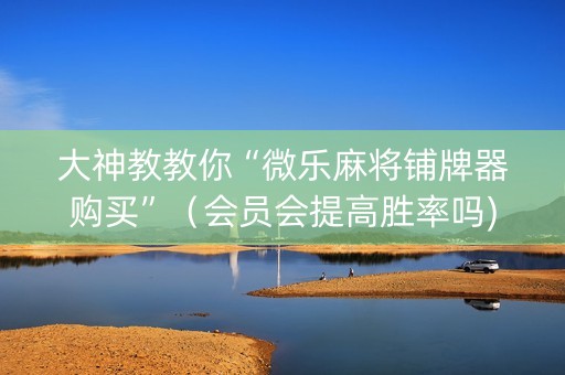 大神教教你“微乐麻将铺牌器购买”（会员会提高胜率吗)