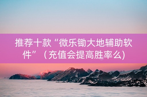 推荐十款“微乐锄大地辅助软件”（充值会提高胜率么)