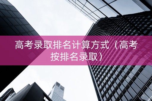 高考录取排名计算方式（高考按排名录取）