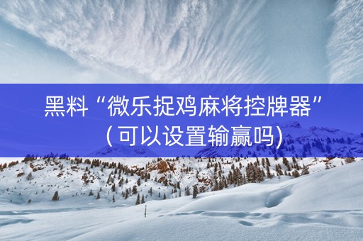 黑料“微乐捉鸡麻将控牌器”（可以设置输赢吗)