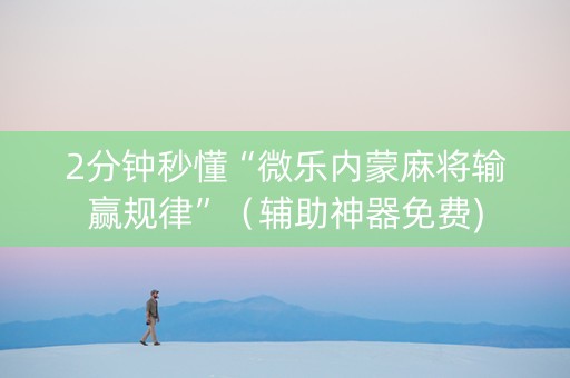 2分钟秒懂“微乐内蒙麻将输赢规律”（辅助神器免费)