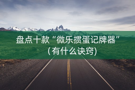盘点十款“微乐掼蛋记牌器”（有什么诀窍)