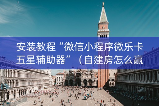 安装教程“微信小程序微乐卡五星辅助器”（自建房怎么赢)