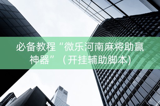 必备教程“微乐河南麻将助赢神器”（开挂辅助脚本)