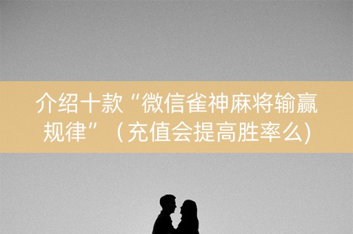 介绍十款“微信雀神麻将输赢规律”（充值会提高胜率么)