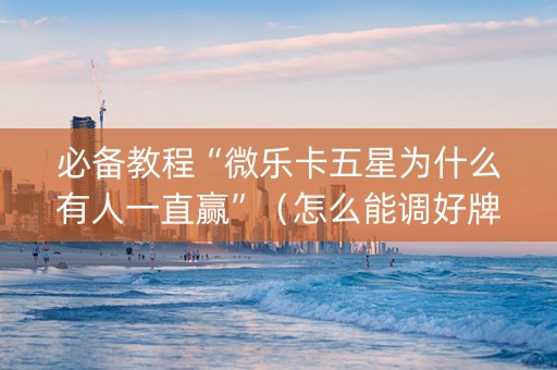 必备教程“微乐卡五星为什么有人一直赢”（怎么能调好牌)