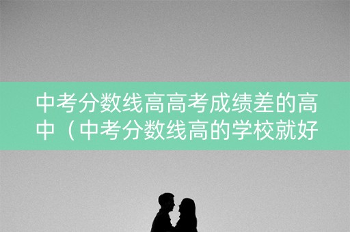 中考分数线高高考成绩差的高中（中考分数线高的学校就好吗）
