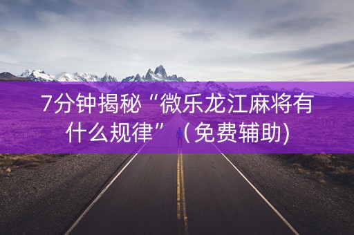 7分钟揭秘“微乐龙江麻将有什么规律”（免费辅助)