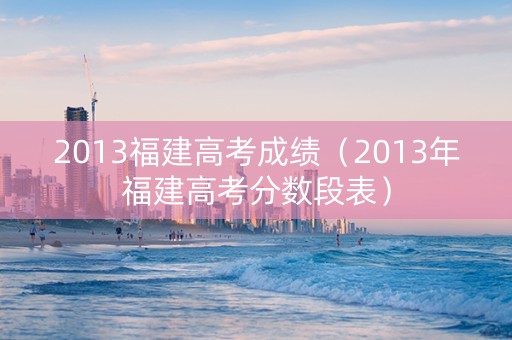 2013福建高考成绩（2013年福建高考分数段表）