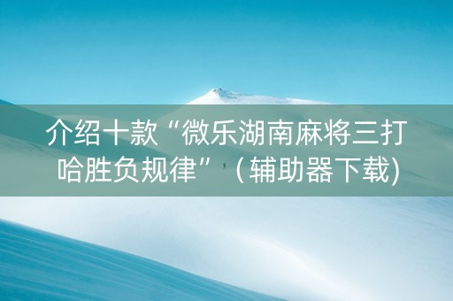 介绍十款“微乐湖南麻将三打哈胜负规律”（辅助器下载)