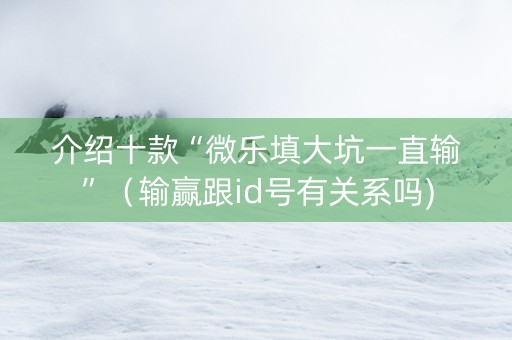 介绍十款“微乐填大坑一直输”（输赢跟id号有关系吗)