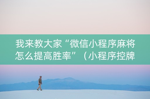 我来教大家“微信小程序麻将怎么提高胜率”（小程序控牌器)
