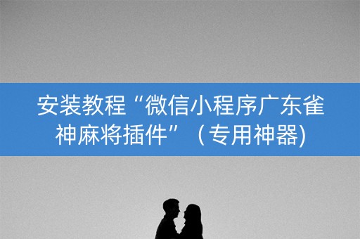 安装教程“微信小程序广东雀神麻将插件”（专用神器)