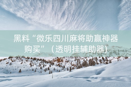 黑料“微乐四川麻将助赢神器购买”（透明挂辅助器)