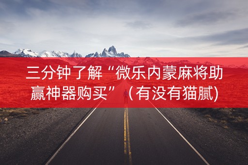 三分钟了解“微乐内蒙麻将助赢神器购买”（有没有猫腻)