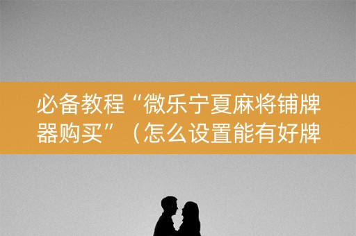 必备教程“微乐宁夏麻将铺牌器购买”（怎么设置能有好牌)