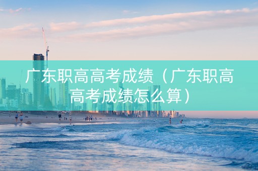 广东职高高考成绩（广东职高高考成绩怎么算）