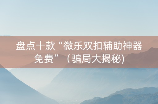 盘点十款“微乐双扣辅助神器免费”（骗局大揭秘)