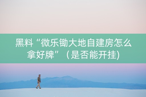 黑料“微乐锄大地自建房怎么拿好牌”（是否能开挂)