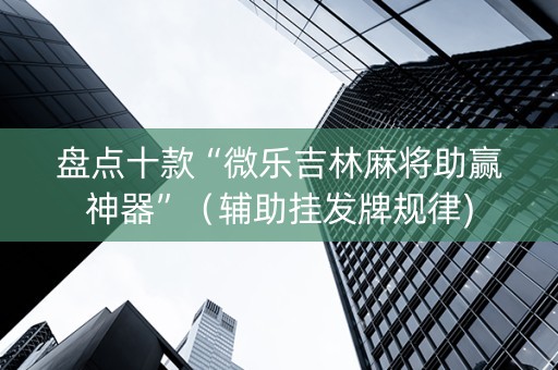 盘点十款“微乐吉林麻将助赢神器”（辅助挂发牌规律)